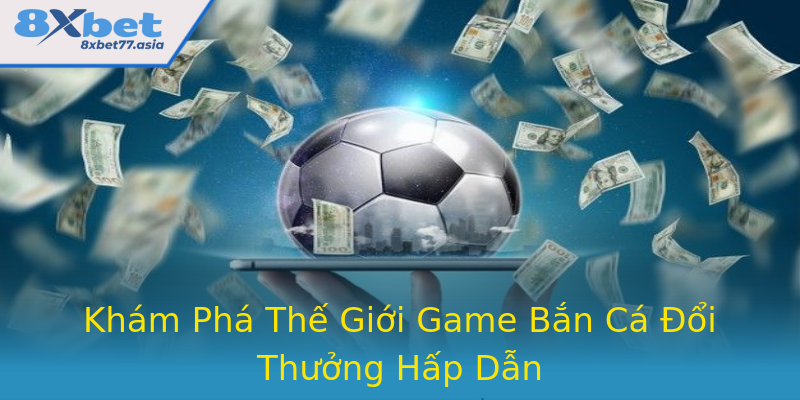 Khám Phá Thế Giới Game Bắn Cá Đổi Thưởng Hấp Dẫn Khám Phá Thế Giới Game Bắn Cá Đổi Thưởng Hấp Dẫn