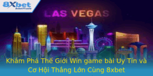 Kham Pha The Gioi Win Game Bai Uy Tin Va Co Hoi Thang Lon Cung 8Xbet